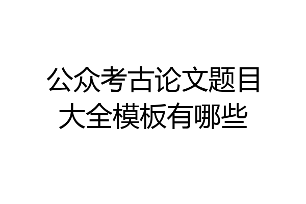 公众考古论文题目大全模板有哪些
