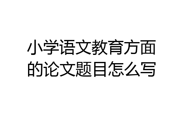 小学语文教育方面的论文题目怎么写
