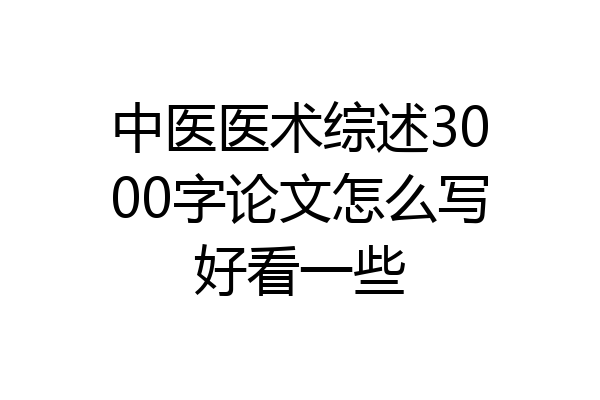 中医医术综述3000字论文怎么写好看一些