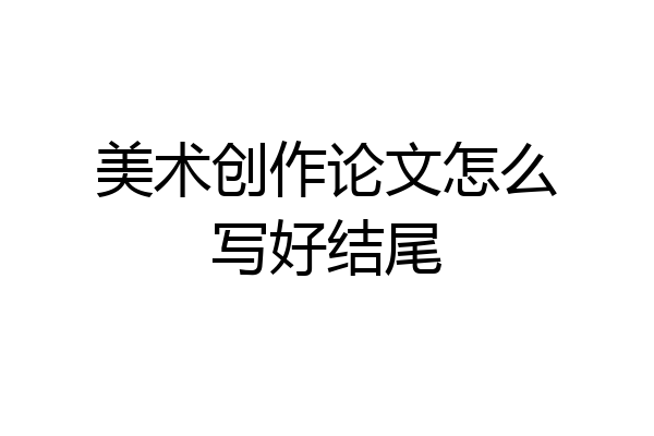 美术创作论文怎么写好结尾