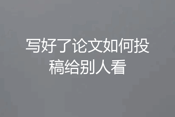 写好了论文如何投稿给别人看