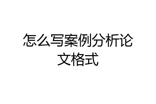 怎么写案例分析论文格式
