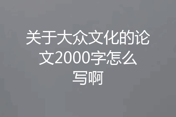 关于大众文化的论文2000字怎么写啊