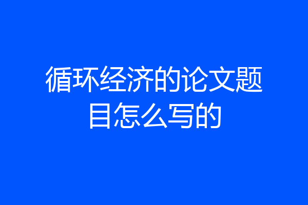 循环经济的论文题目怎么写的