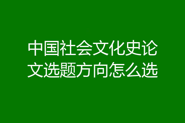 中国社会文化史论文选题方向怎么选