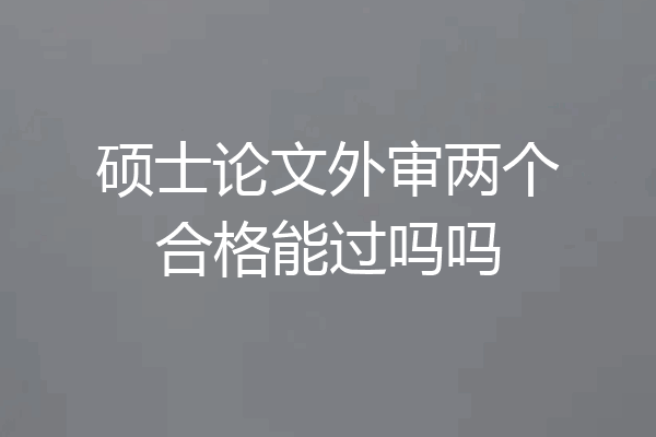 硕士论文外审两个合格能过吗吗
