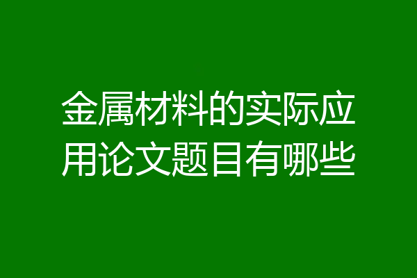 金属材料的实际应用论文题目有哪些