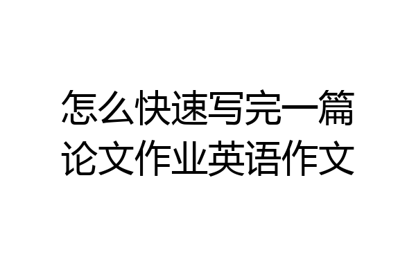 怎么快速写完一篇论文作业英语作文