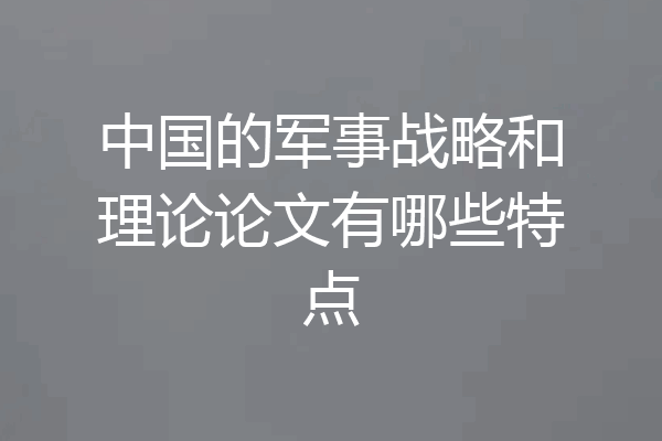 中国的军事战略和理论论文有哪些特点
