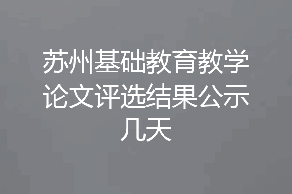 苏州基础教育教学论文评选结果公示几天