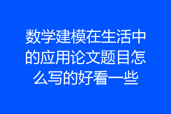 数学建模在生活中的应用论文题目怎么写的好看一些
