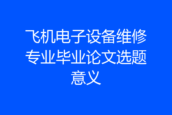 飞机电子设备维修专业毕业论文选题意义