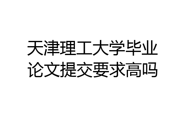 天津理工大学毕业论文提交要求高吗