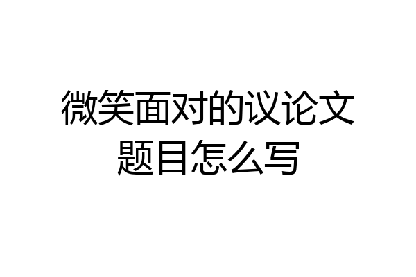 微笑面对的议论文题目怎么写
