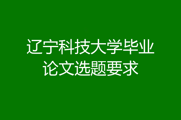 辽宁科技大学毕业论文选题要求