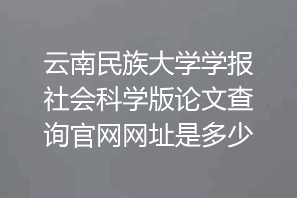 云南民族大学学报社会科学版论文查询官网网址是多少