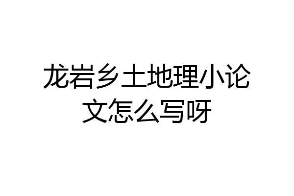 龙岩乡土地理小论文怎么写呀
