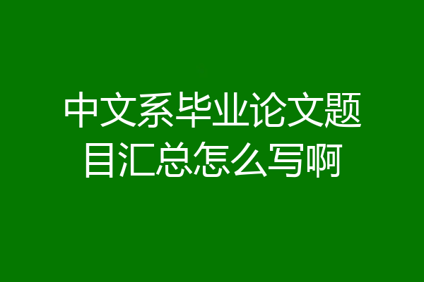 中文系毕业论文题目汇总怎么写啊