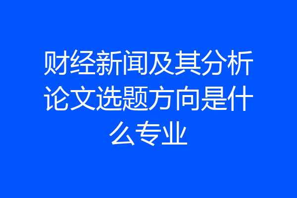 财经新闻及其分析论文选题方向是什么专业