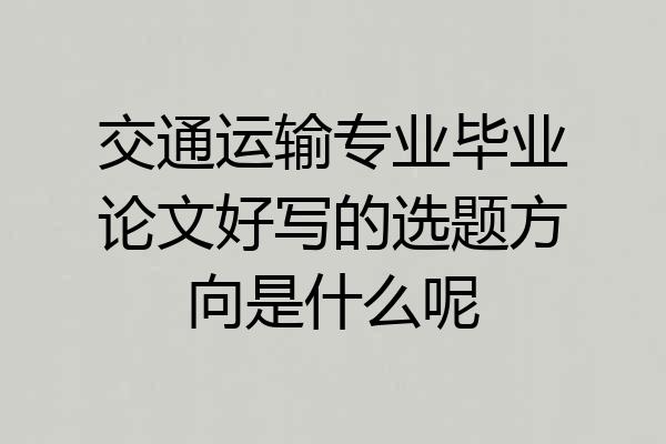 交通运输专业毕业论文好写的选题方向是什么呢