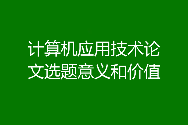 计算机应用技术论文选题意义和价值