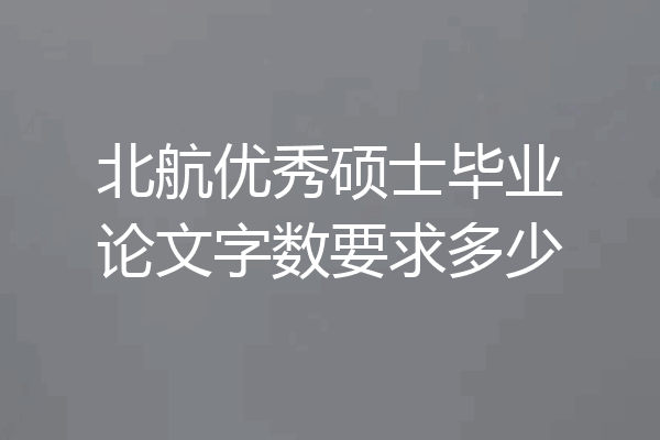 北航优秀硕士毕业论文字数要求多少