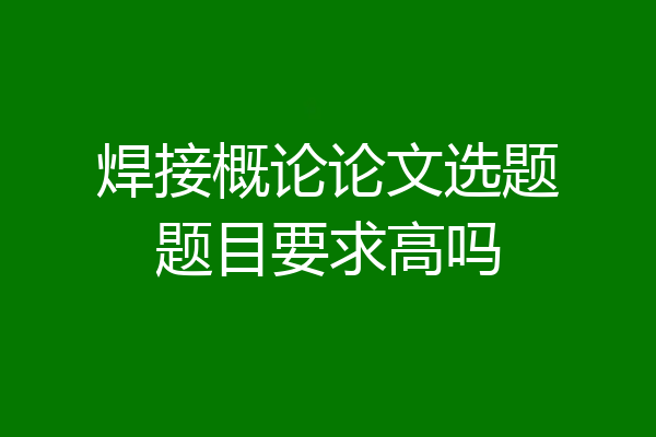 焊接概论论文选题题目要求高吗