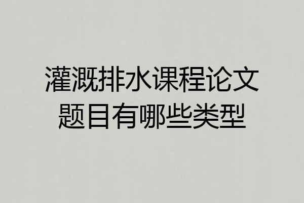 灌溉排水课程论文题目有哪些类型