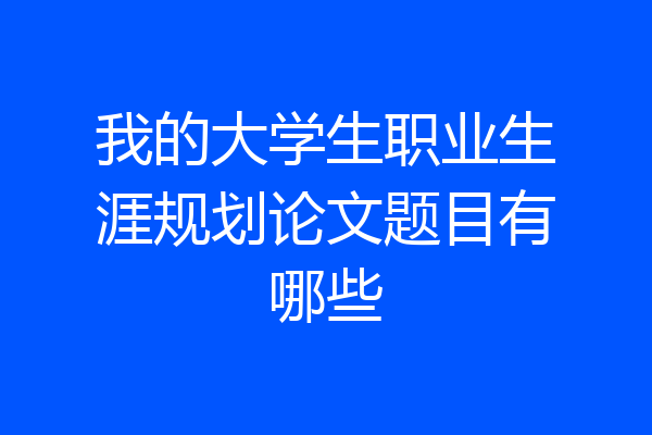 我的大学生职业生涯规划论文题目有哪些