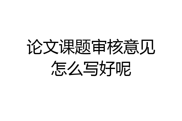 论文课题审核意见怎么写好呢