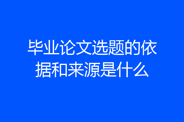 毕业论文选题的依据和来源是什么
