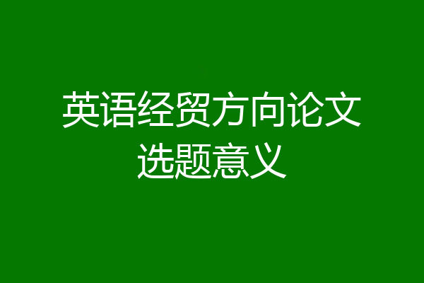 英语经贸方向论文选题意义