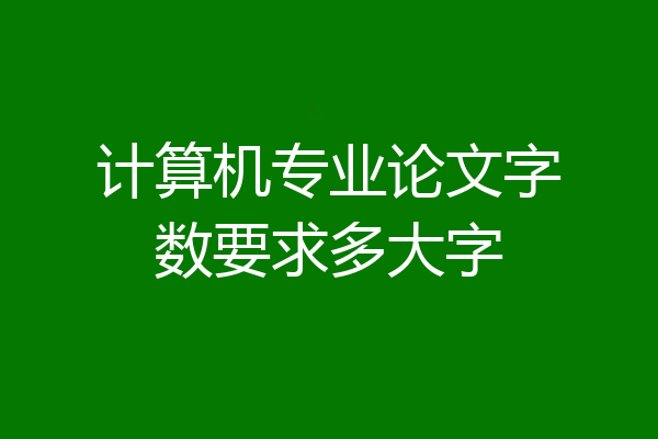 计算机专业论文字数要求多大字