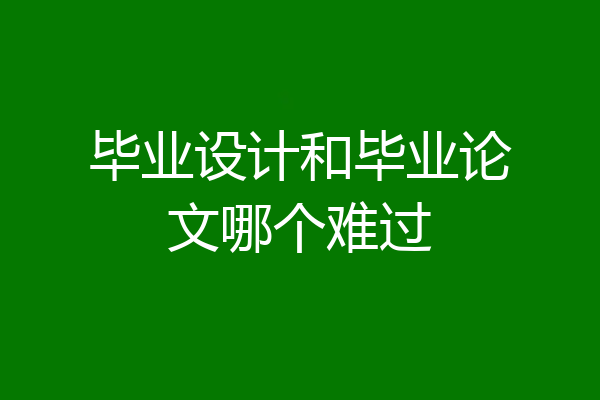 毕业设计和毕业论文哪个难过