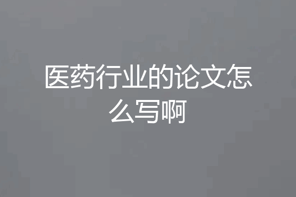 医药行业的论文怎么写啊