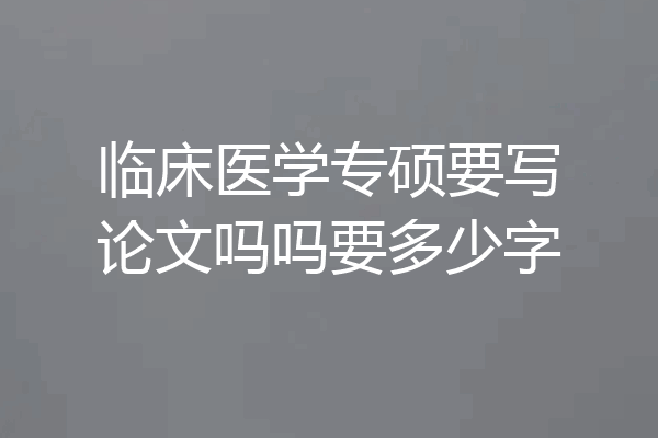 临床医学专硕要写论文吗吗要多少字