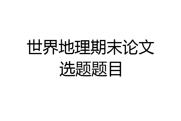 世界地理期末论文选题题目