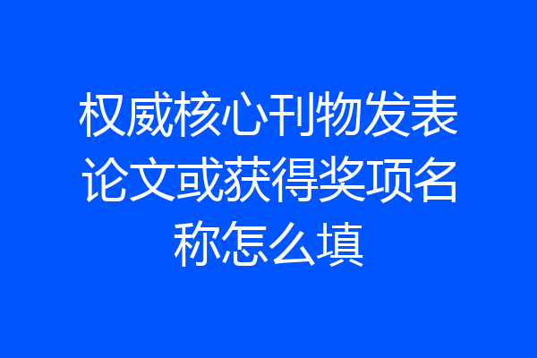 权威核心刊物发表论文或获得奖项名称怎么填