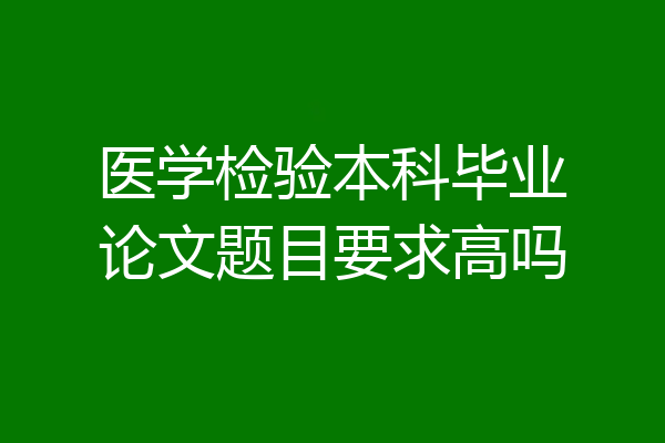 医学检验本科毕业论文题目要求高吗
