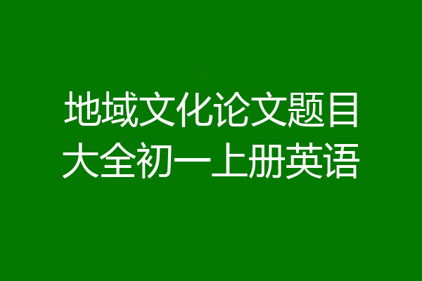 地域文化论文题目大全初一上册英语
