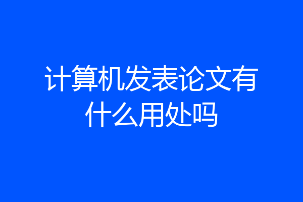 计算机发表论文有什么用处吗