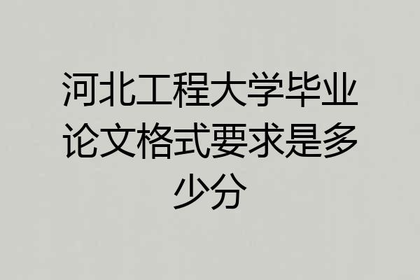 河北工程大学毕业论文格式要求是多少分
