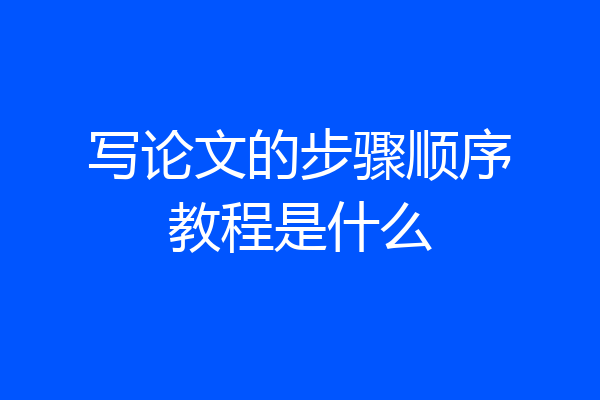 写论文的步骤顺序教程是什么
