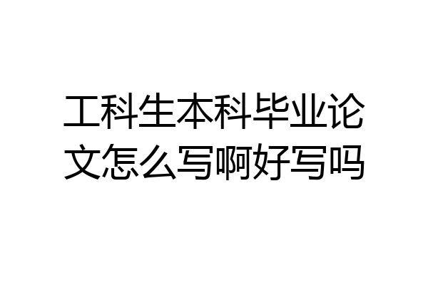 工科生本科毕业论文怎么写啊好写吗