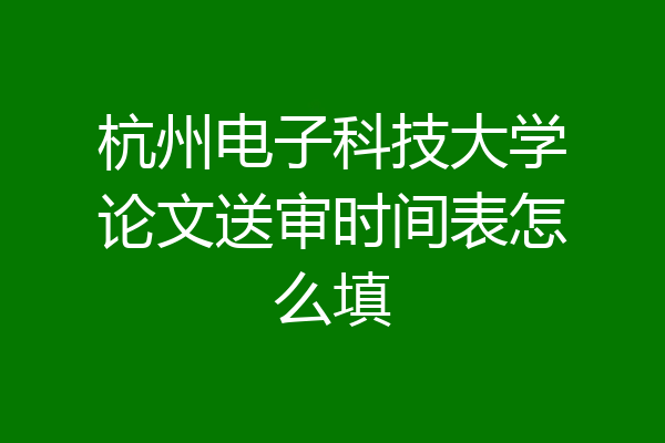 杭州电子科技大学论文送审时间表怎么填
