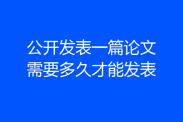 公开发表一篇论文需要多久才能发表