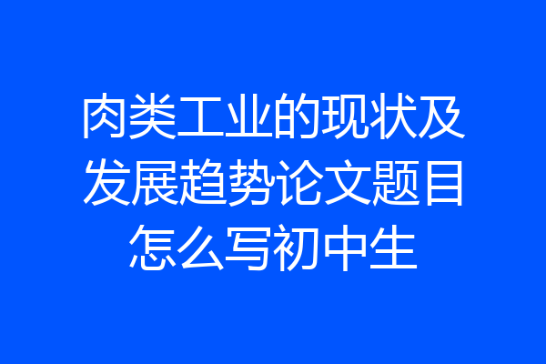 肉类工业的现状及发展趋势论文题目怎么写初中生