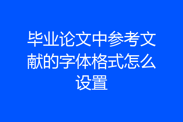 毕业论文中参考文献的字体格式怎么设置
