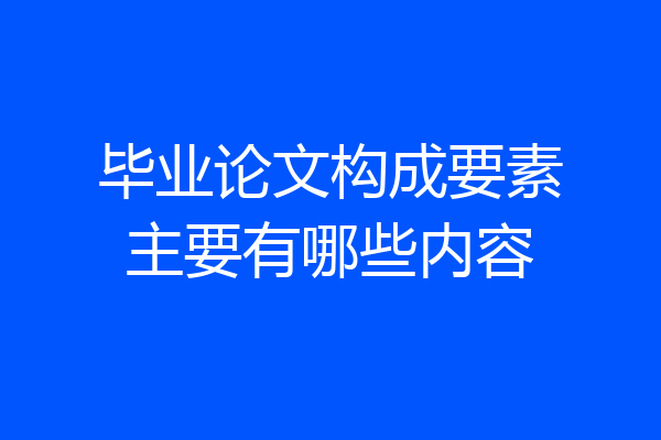 毕业论文构成要素主要有哪些内容