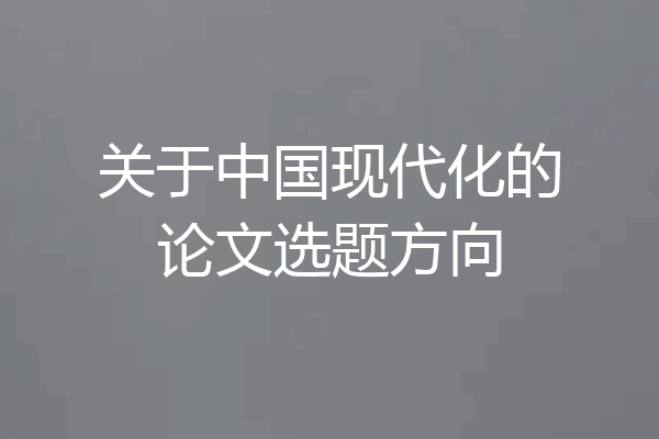关于中国现代化的论文选题方向